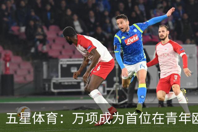 五星体育：万项成为首位在青年欧冠中首发并完成进球的中国球员