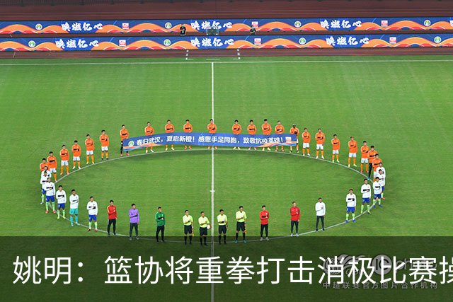 姚明：篮协将重拳打击消极比赛操纵比赛默契球