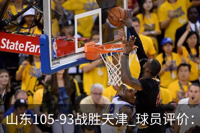 山东105-93战胜天津 球员评价：4人优秀，3人及格，3人低迷