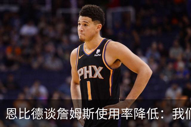 恩比德谈詹姆斯使用率降低：我们需要有人创造机会稳住节奏