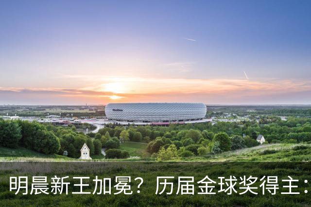 明晨新王加冕？历届金球奖得主：梅西8次C罗5次，连续2届新人得奖