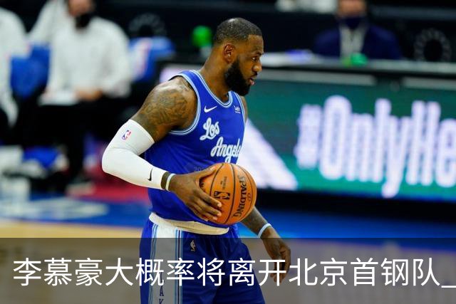 李慕豪大概率将离开北京首钢队 重返深圳男篮
