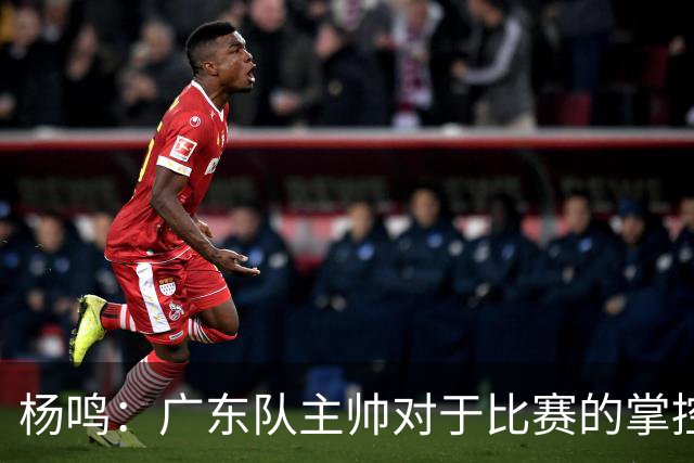 杨鸣：广东队主帅对于比赛的掌控和熟悉程度都很难让人理解