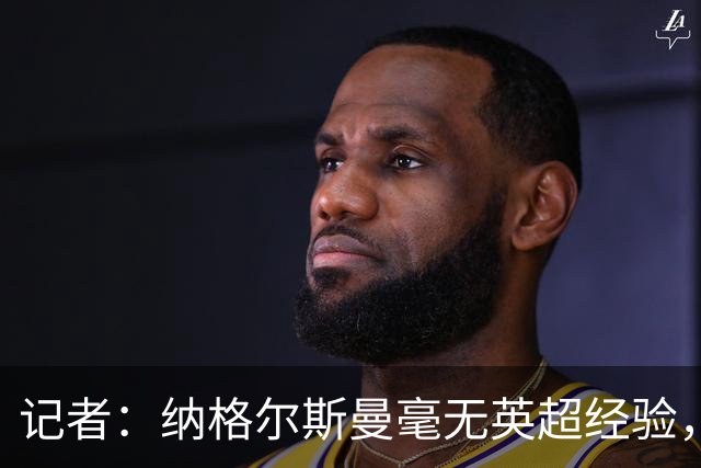 记者：纳格尔斯曼毫无英超经验，执教曼联会是个隐患