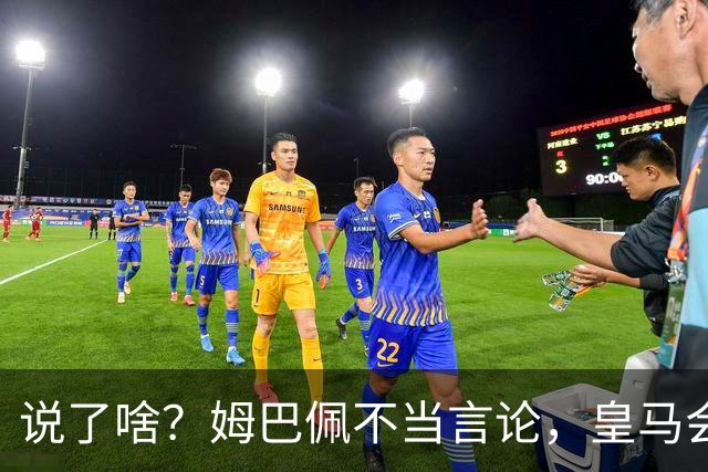 说了啥？姆巴佩不当言论，皇马会如何处罚他？多家中国企业终结合作