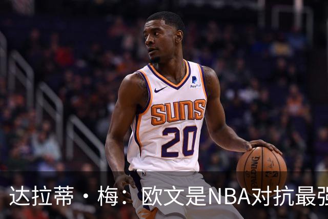 达拉蒂·梅：欧文是NBA对抗最强硬的球员之一 他用胸膛顶住防守人