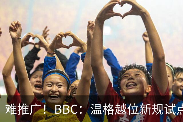 难推广！BBC：温格越位新规试点1年褒贬不一，进球增加但防线后移